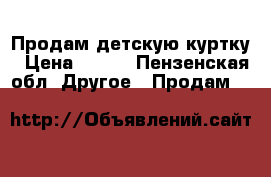 Продам детскую куртку › Цена ­ 850 - Пензенская обл. Другое » Продам   